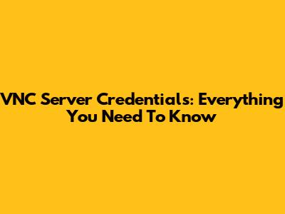 VNC Server Credentials: Everything You Need To Know