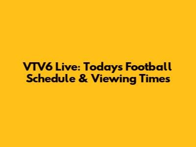 VTV6 Live: Today's Football Schedule & Viewing Times