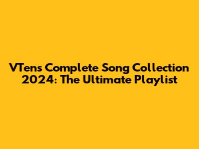 VTen's Complete Song Collection 2024: The Ultimate Playlist