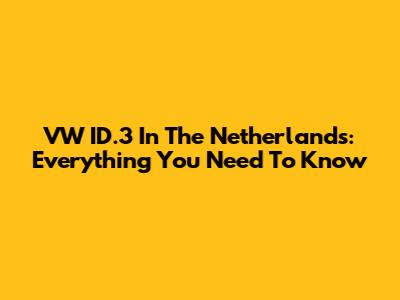 VW ID.3 In The Netherlands: Everything You Need To Know