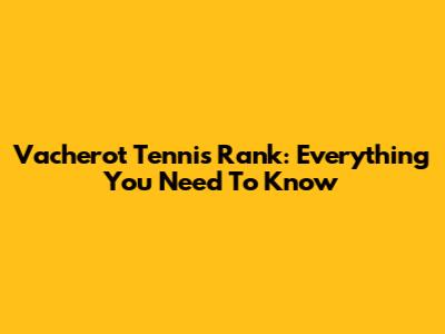 Vacherot Tennis Rank: Everything You Need To Know