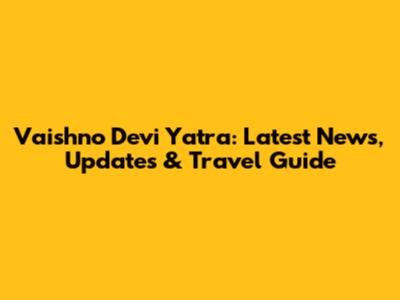 Vaishno Devi Yatra: Latest News, Updates & Travel Guide