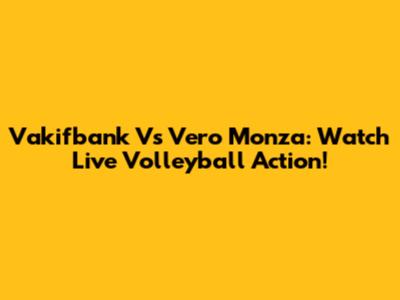 Vakifbank Vs Vero Monza: Watch Live Volleyball Action!