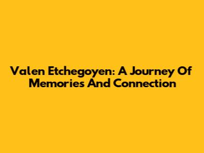 Valen Etchegoyen: A Journey Of Memories And Connection