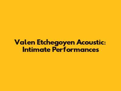 Valen Etchegoyen Acoustic: Intimate Performances