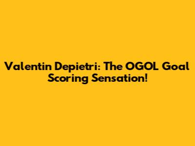 Valentin Depietri: The OGOL Goal Scoring Sensation!