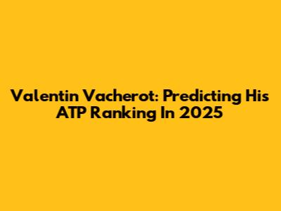 Valentin Vacherot: Predicting His ATP Ranking In 2025
