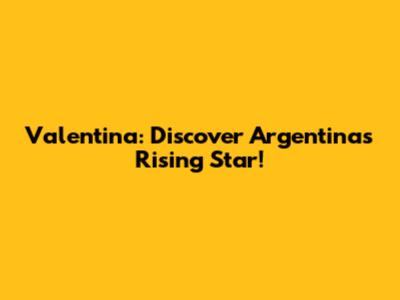Valentina: Discover Argentina's Rising Star!