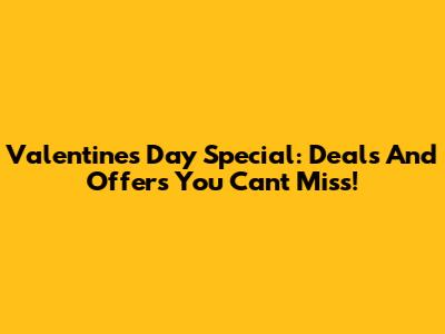 Valentine's Day Special: Deals And Offers You Can't Miss!