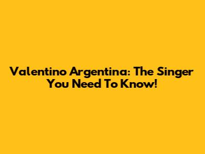 Valentino Argentina: The Singer You Need To Know!