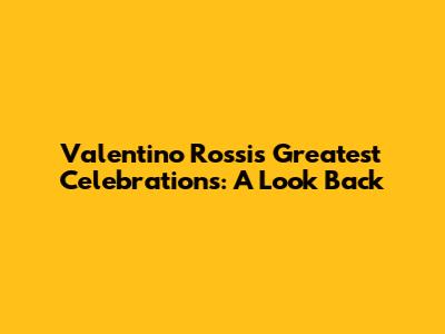 Valentino Rossi's Greatest Celebrations: A Look Back