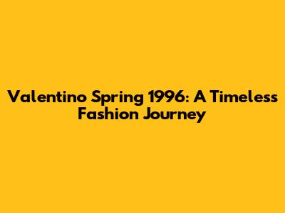 Valentino Spring 1996: A Timeless Fashion Journey