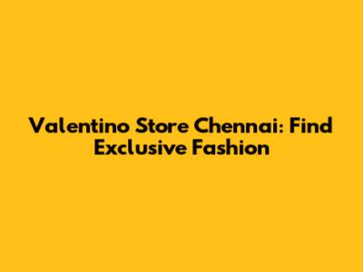 Valentino Store Chennai: Find Exclusive Fashion