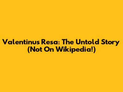 Valentinus Resa: The Untold Story (Not On Wikipedia!)