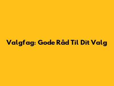 Valgfag: Gode Råd Til Dit Valg