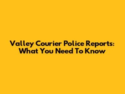 Valley Courier Police Reports: What You Need To Know