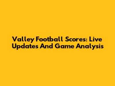 Valley Football Scores: Live Updates And Game Analysis