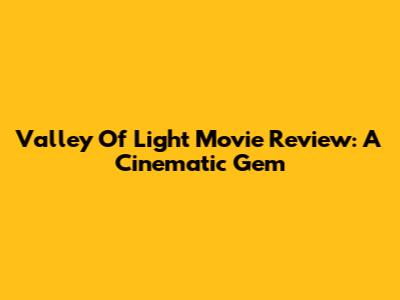 Valley Of Light Movie Review: A Cinematic Gem