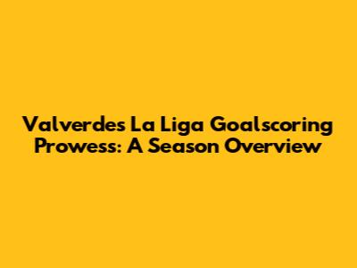 Valverde's La Liga Goalscoring Prowess: A Season Overview