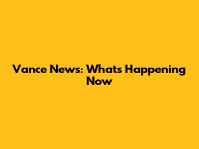 Vance News: What's Happening Now