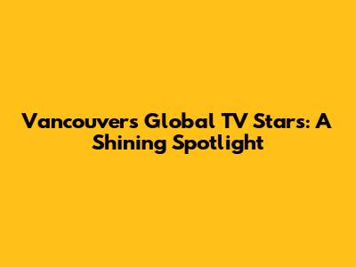 Vancouver's Global TV Stars: A Shining Spotlight