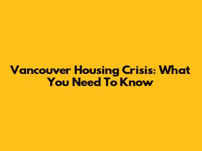 Vancouver Housing Crisis: What You Need To Know