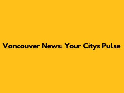 Vancouver News: Your City's Pulse