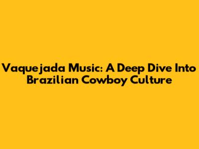 Vaquejada Music: A Deep Dive Into Brazilian Cowboy Culture