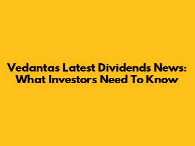 Vedanta's Latest Dividends News: What Investors Need To Know