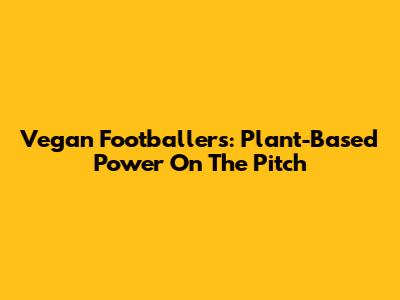 Vegan Footballers: Plant-Based Power On The Pitch