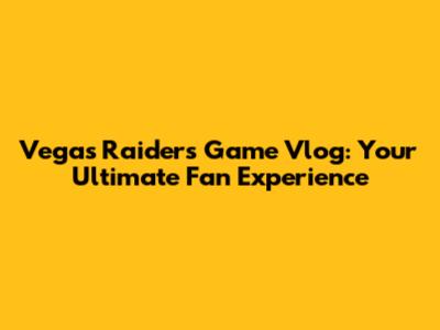 Vegas Raiders Game Vlog: Your Ultimate Fan Experience