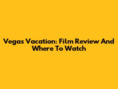 Vegas Vacation: Film Review And Where To Watch