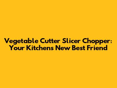 Vegetable Cutter Slicer Chopper: Your Kitchen's New Best Friend