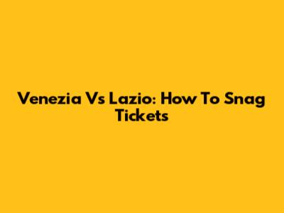 Venezia Vs Lazio: How To Snag Tickets