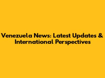 Venezuela News: Latest Updates & International Perspectives