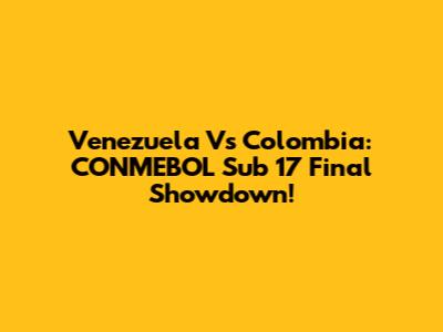 Venezuela Vs Colombia: CONMEBOL Sub 17 Final Showdown!