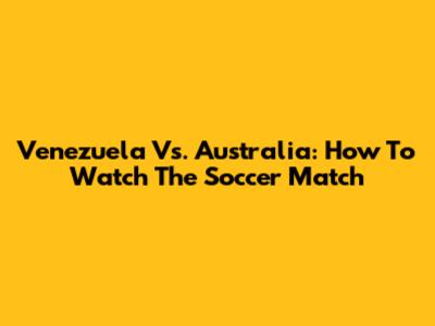 Venezuela Vs. Australia: How To Watch The Soccer Match