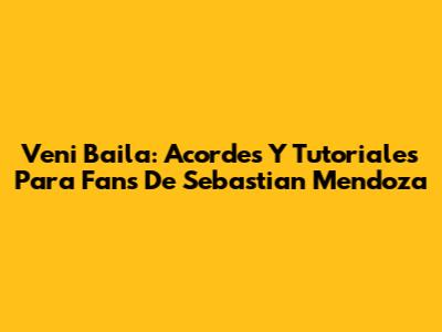 Veni Baila: Acordes Y Tutoriales Para Fans De Sebastian Mendoza