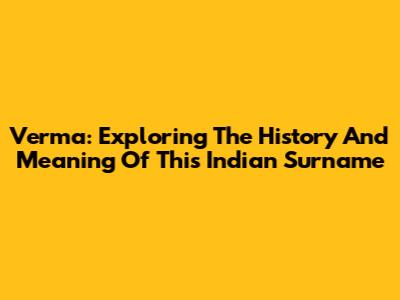 Verma: Exploring The History And Meaning Of This Indian Surname