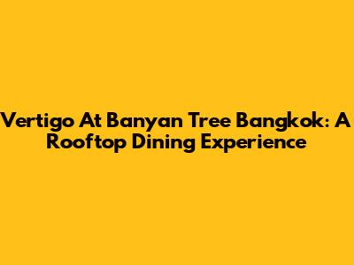 Vertigo At Banyan Tree Bangkok: A Rooftop Dining Experience