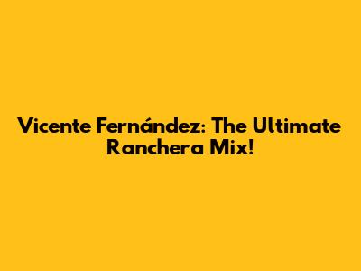 Vicente Fernández: The Ultimate Ranchera Mix!