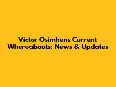 Victor Osimhen's Current Whereabouts: News & Updates
