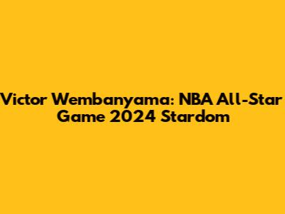 Victor Wembanyama: NBA All-Star Game 2024 Stardom