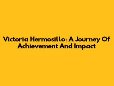 Victoria Hermosillo: A Journey Of Achievement And Impact