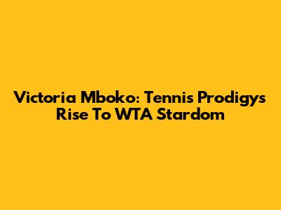 Victoria Mboko: Tennis Prodigy's Rise To WTA Stardom