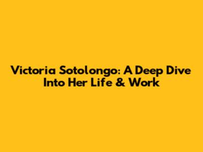 Victoria Sotolongo: A Deep Dive Into Her Life & Work