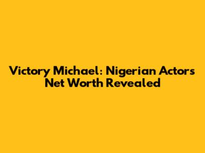 Victory Michael: Nigerian Actor's Net Worth Revealed
