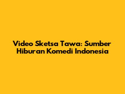 Video Sketsa Tawa: Sumber Hiburan Komedi Indonesia