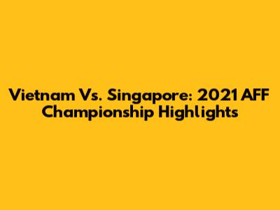 Vietnam Vs. Singapore: 2021 AFF Championship Highlights