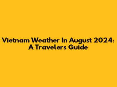 Vietnam Weather In August 2024: A Traveler's Guide